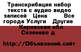 Транскрибация/набор текста с аудио,видео записей › Цена ­ 15 - Все города Услуги » Другие   . Кировская обл.,Сезенево д.